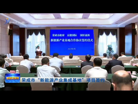 荣成市“新能源产业集成基地”项目签约【威海广电讯】