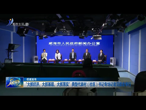 “大抓经济、大抓基层、大抓落实”典型代表村（社区）书记专场记者见面会举行【威海广电讯】