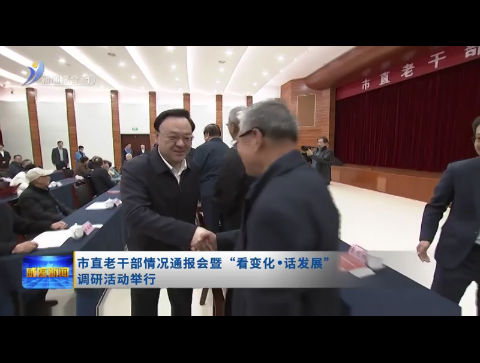 市直老干部情况通报会暨“看变化.话发展”调研活动举行