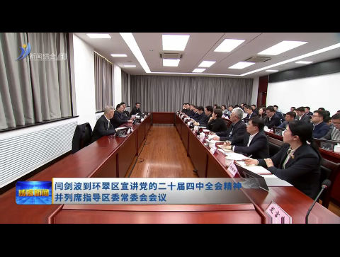 闫剑波到环翠区宣讲党的二十届四中全会精神并列席指导区委常委会会议